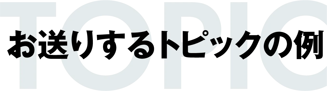 お送りするトピックの例