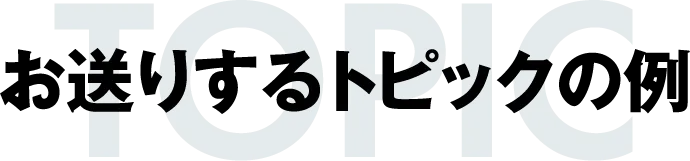 お送りするトピックの例